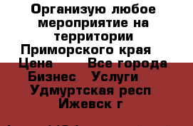 Организую любое мероприятие на территории Приморского края. › Цена ­ 1 - Все города Бизнес » Услуги   . Удмуртская респ.,Ижевск г.